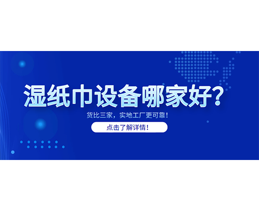 濕紙巾設(shè)備哪家好？貨比三家，實地工廠更可靠！