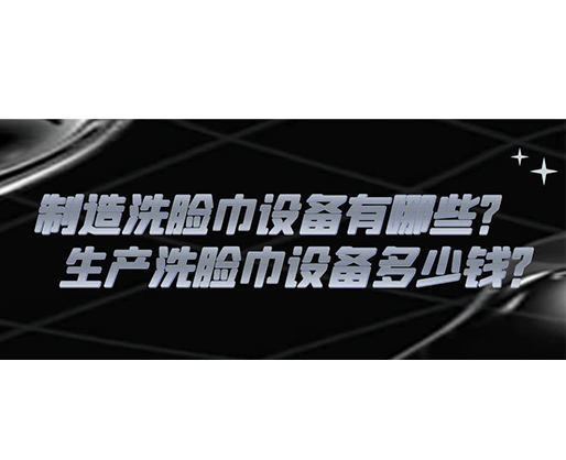 制造洗臉巾設備有哪些？生產(chǎn)洗臉巾設備多少錢？