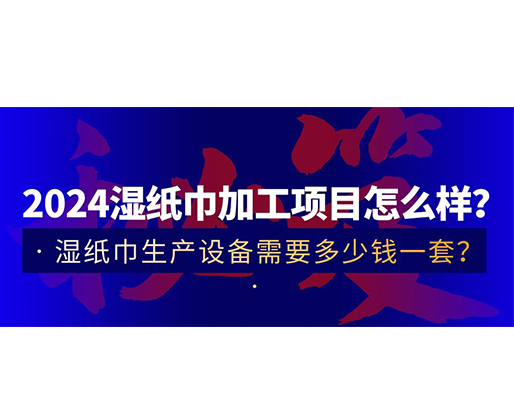 2024濕紙巾加工項目怎么樣？濕紙巾生產(chǎn)設備需要多少錢一套？