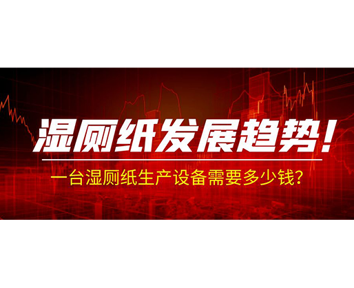 濕廁紙發(fā)展趨勢！一臺濕廁紙生產(chǎn)設(shè)備需要多少錢？