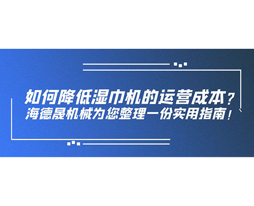 如何降低濕巾機的運營成本？海德晟機械為您整理一份實用指南！