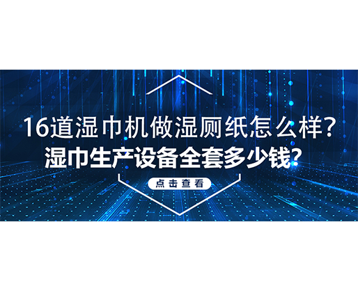 16道濕巾機做濕廁紙怎么樣？濕巾生產設備全套多少錢？