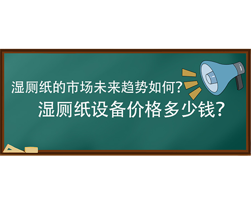 濕廁紙的市場未來趨勢如何？濕廁紙設(shè)備價格多少錢？