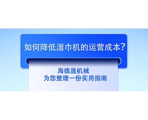 如何降低濕巾機的運營成本？海德晟機械為您整理一份實用指南