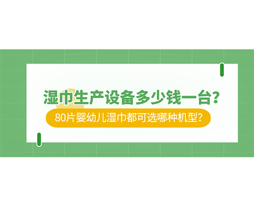 濕巾生產設備多少錢一臺？80片嬰幼兒濕巾都可選哪種機型？