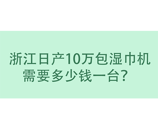  浙江日產10萬包濕巾機需要多少錢一臺？