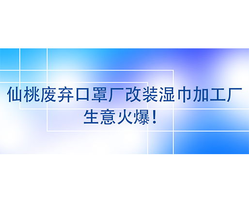 仙桃廢棄口罩廠改裝濕巾加工廠，生意火爆！