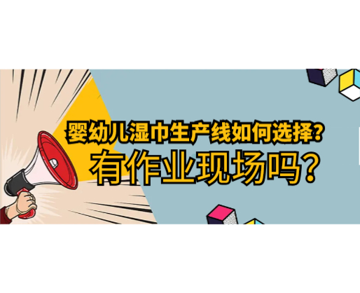 嬰幼兒濕巾生產(chǎn)線如何選擇，有作業(yè)現(xiàn)場嗎？