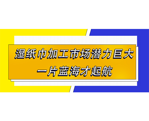 濕紙巾加工市場潛力巨大，一片藍(lán)海才起航