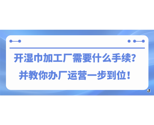 開濕巾加工廠需要什么手續(xù)？并教你辦廠運(yùn)營一步到位！
