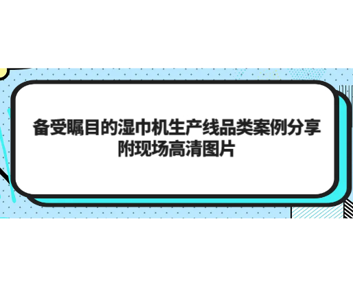 備受矚目的濕巾機(jī)生產(chǎn)線品類案例分享，附現(xiàn)場高清圖片