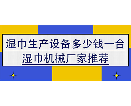 濕巾生產(chǎn)設(shè)備多少錢一臺，濕巾機(jī)械廠家推薦