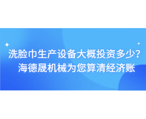 洗臉巾生產(chǎn)設(shè)備大概投資多少？海德晟機(jī)械為您算清經(jīng)濟(jì)賬